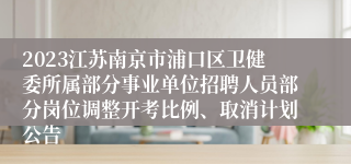 2023江苏南京市浦口区卫健委所属部分事业单位招聘人员部分岗位调整开考比例、取消计划公告