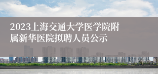 2023上海交通大学医学院附属新华医院拟聘人员公示