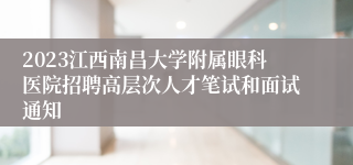 2023江西南昌大学附属眼科医院招聘高层次人才笔试和面试通知