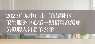 2023广东中山市三角镇社区卫生服务中心第一期招聘高级雇员拟聘人员名单公示