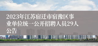 2023年江苏宿迁市宿豫区事业单位统一公开招聘人员29人公告