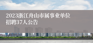 2023浙江舟山市属事业单位招聘37人公告