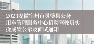 2023安徽宿州市灵璧县公务用车管理服务中心招聘驾驶员实操成绩公示及面试通知