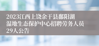 2023江西上饶余干县鄱阳湖湿地生态保护中心招聘劳务人员29人公告