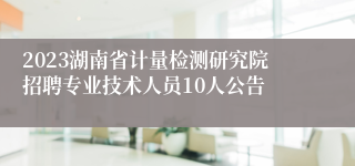 2023湖南省计量检测研究院招聘专业技术人员10人公告