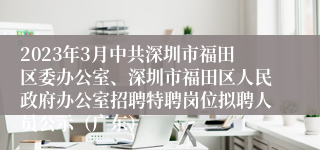 2023年3月中共深圳市福田区委办公室、深圳市福田区人民政府办公室招聘特聘岗位拟聘人员公示（广东）