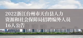 2022浙江台州市天台县人力资源和社会保障局招聘编外人员16人公告