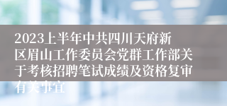 2023上半年中共四川天府新区眉山工作委员会党群工作部关于考核招聘笔试成绩及资格复审有关事宜