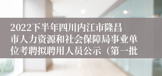 2022下半年四川内江市隆昌市人力资源和社会保障局事业单位考聘拟聘用人员公示（第一批）