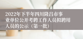 2022年下半年四川隆昌市事业单位公开考聘工作人员拟聘用人员的公示（第一批）