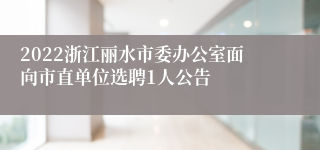 2022浙江丽水市委办公室面向市直单位选聘1人公告