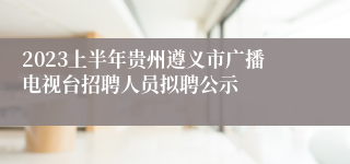 2023上半年贵州遵义市广播电视台招聘人员拟聘公示