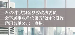 2023中共织金县委政法委员会下属事业单位第五轮岗位设置聘用名单公示（贵州）