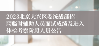 2023北京大兴区委统战部招聘临时辅助人员面试成绩及进入体检考察阶段人员公告