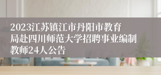 2023江苏镇江市丹阳市教育局赴四川师范大学招聘事业编制教师24人公告