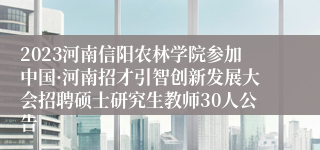 2023河南信阳农林学院参加中国·河南招才引智创新发展大会招聘硕士研究生教师30人公告