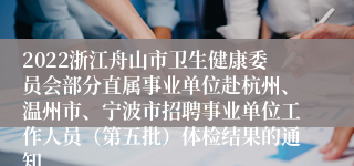 2022浙江舟山市卫生健康委员会部分直属事业单位赴杭州、温州市、宁波市招聘事业单位工作人员（第五批）体检结果的通知