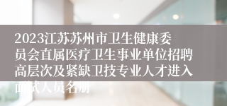 2023江苏苏州市卫生健康委员会直属医疗卫生事业单位招聘高层次及紧缺卫技专业人才进入面试人员名册