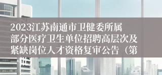 2023江苏南通市卫健委所属部分医疗卫生单位招聘高层次及紧缺岗位人才资格复审公告（第一批）