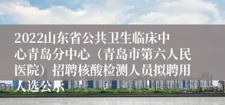 2022山东省公共卫生临床中心青岛分中心（青岛市第六人民医院）招聘核酸检测人员拟聘用人选公示