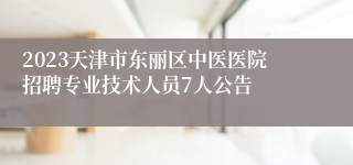 2023天津市东丽区中医医院招聘专业技术人员7人公告