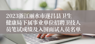 2023浙江丽水市遂昌县卫生健康局下属事业单位招聘卫技人员笔试成绩及入围面试人员名单