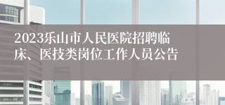 2023乐山市人民医院招聘临床、医技类岗位工作人员公告