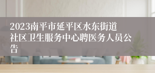 2023南平市延平区水东街道社区卫生服务中心聘医务人员公告