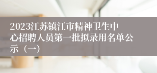 2023江苏镇江市精神卫生中心招聘人员第一批拟录用名单公示（一）