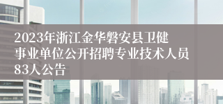 2023年浙江金华磐安县卫健事业单位公开招聘专业技术人员83人公告