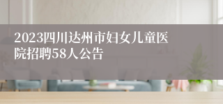 2023四川达州市妇女儿童医院招聘58人公告