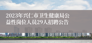 2023年兴仁市卫生健康局公益性岗位人员29人招聘公告