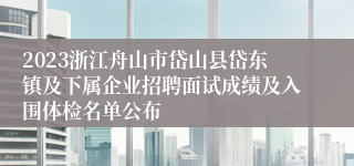 2023浙江舟山市岱山县岱东镇及下属企业招聘面试成绩及入围体检名单公布