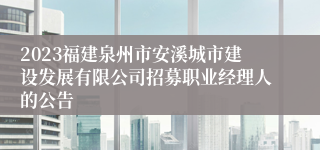 2023福建泉州市安溪城市建设发展有限公司招募职业经理人的公告