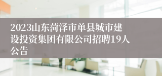 2023山东菏泽市单县城市建设投资集团有限公司招聘19人公告