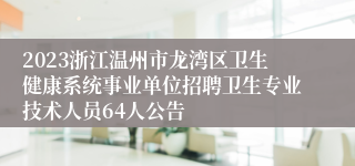 2023浙江温州市龙湾区卫生健康系统事业单位招聘卫生专业技术人员64人公告