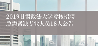 2019甘肃政法大学考核招聘急需紧缺专业人员18人公告