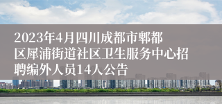 2023年4月四川成都市郫都区犀浦街道社区卫生服务中心招聘编外人员14人公告