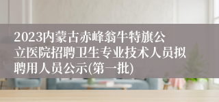 2023内蒙古赤峰翁牛特旗公立医院招聘卫生专业技术人员拟聘用人员公示(第一批)