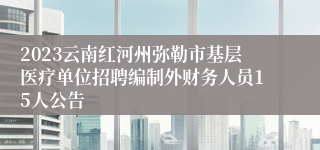 2023云南红河州弥勒市基层医疗单位招聘编制外财务人员15人公告