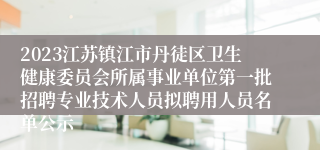 2023江苏镇江市丹徒区卫生健康委员会所属事业单位第一批招聘专业技术人员拟聘用人员名单公示