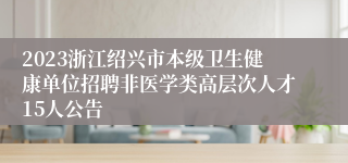 2023浙江绍兴市本级卫生健康单位招聘非医学类高层次人才15人公告