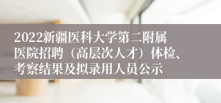 2022新疆医科大学第二附属医院招聘（高层次人才）体检、考察结果及拟录用人员公示