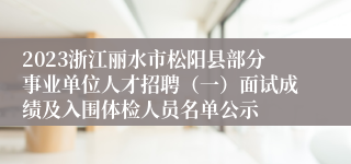 2023浙江丽水市松阳县部分事业单位人才招聘（一）面试成绩及入围体检人员名单公示