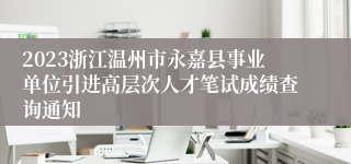 2023浙江温州市永嘉县事业单位引进高层次人才笔试成绩查询通知