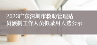 2023广东深圳市救助管理站员额制工作人员拟录用人选公示