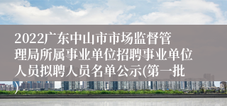 2022广东中山市市场监督管理局所属事业单位招聘事业单位人员拟聘人员名单公示(第一批)