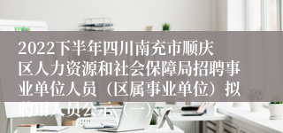 2022下半年四川南充市顺庆区人力资源和社会保障局招聘事业单位人员（区属事业单位）拟聘用人员公示（一）