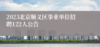 2023北京顺义区事业单位招聘122人公告