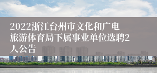 2022浙江台州市文化和广电旅游体育局下属事业单位选聘2人公告